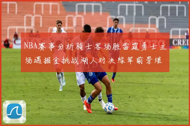 NBA赛事分析骑士客场胜雷霆勇士主场遇掘金挑战湖人对决绿军前景堪忧