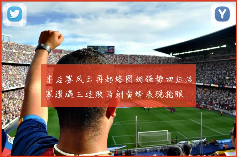 季后赛风云再起塔图姆强势回归活塞遭遇三连败马刺黄蜂表现抢眼