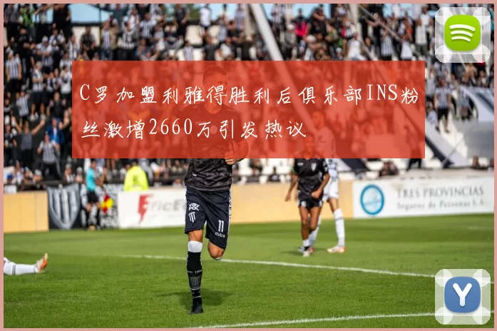 C罗加盟利雅得胜利后俱乐部INS粉丝激增2660万引发热议