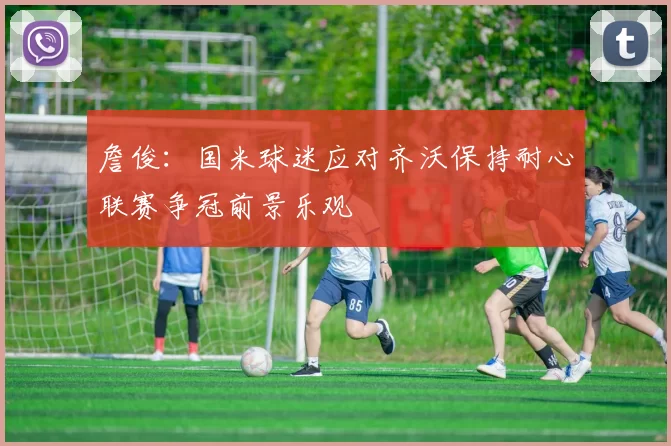 詹俊：国米球迷应对齐沃保持耐心联赛争冠前景乐观
