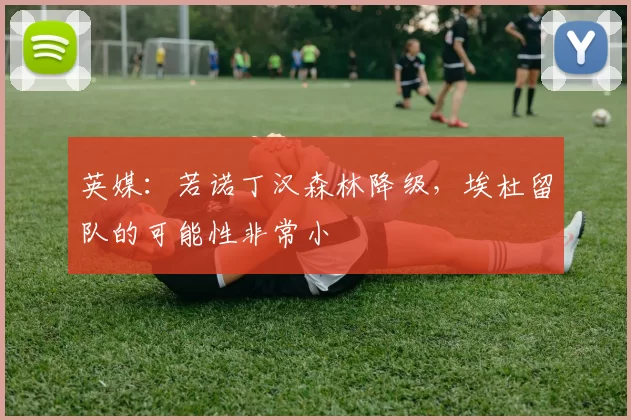 英媒：若诺丁汉森林降级，埃杜留队的可能性非常小