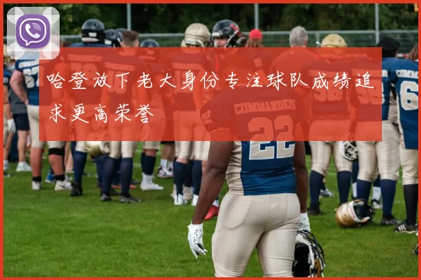 哈登放下老大身份专注球队成绩追求更高荣誉