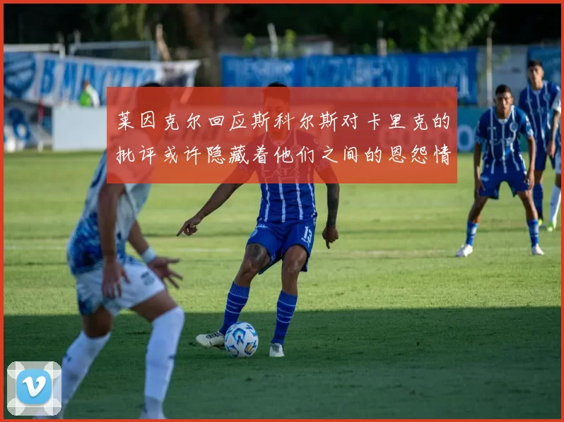 莱因克尔回应斯科尔斯对卡里克的批评或许隐藏着他们之间的恩怨情仇