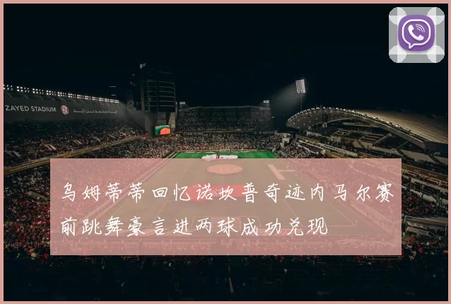 乌姆蒂蒂回忆诺坎普奇迹内马尔赛前跳舞豪言进两球成功兑现