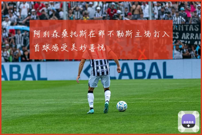 阿利森桑托斯在那不勒斯主场打入首球感受美妙喜悦