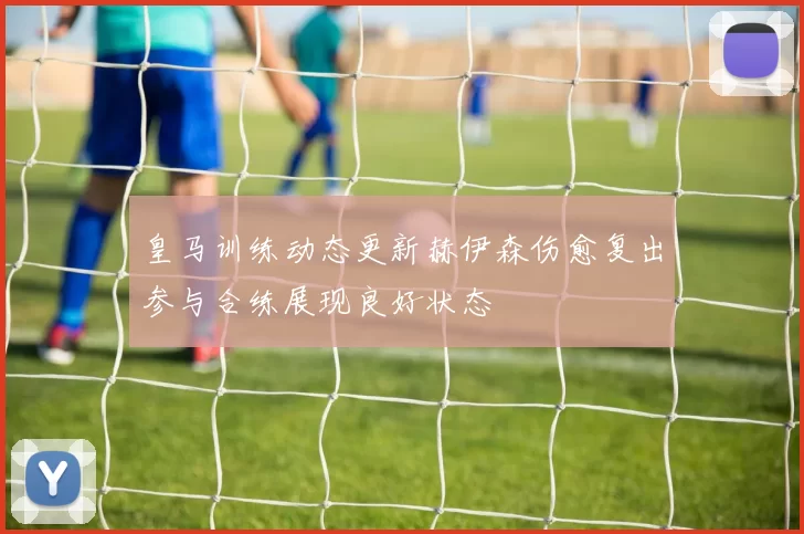 皇马训练动态更新赫伊森伤愈复出参与合练展现良好状态