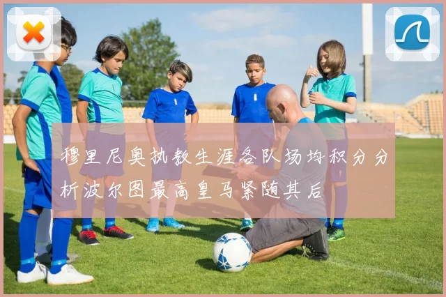 穆里尼奥执教生涯各队场均积分分析波尔图最高皇马紧随其后