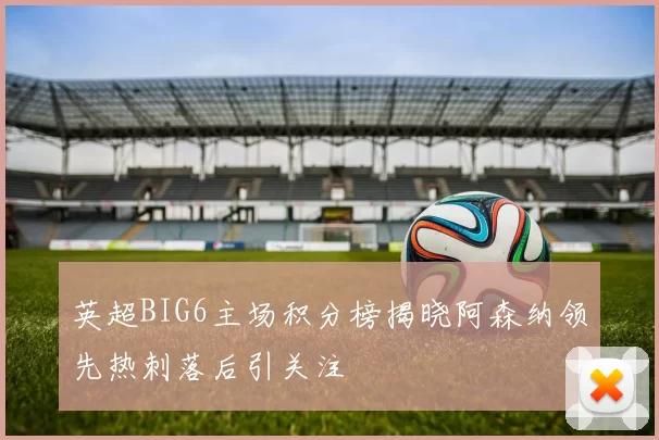 英超BIG6主场积分榜揭晓阿森纳领先热刺落后引关注