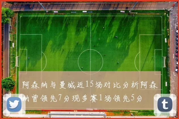 阿森纳与曼城近15场对比分析阿森纳曾领先7分现多赛1场领先5分