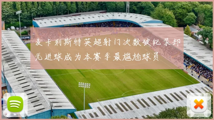 麦卡利斯特英超射门次数破纪录却无进球成为本赛季最尴尬球员