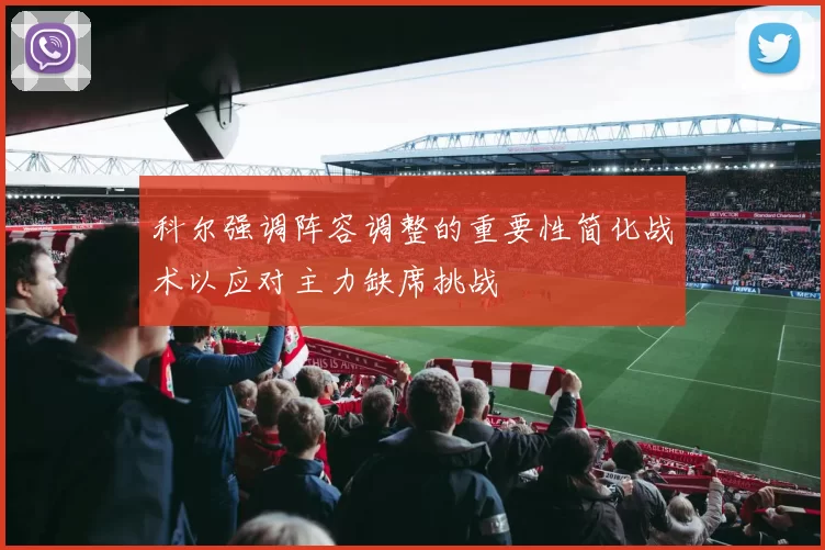 科尔强调阵容调整的重要性简化战术以应对主力缺席挑战