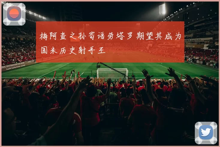 梅阿查之孙寄语劳塔罗期望其成为国米历史射手王