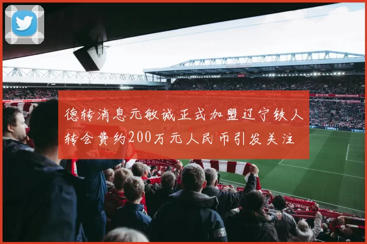 德转消息元敏诚正式加盟辽宁铁人转会费约200万元人民币引发关注