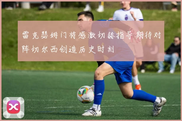 雷克瑟姆门将感激切赫指导期待对阵切尔西创造历史时刻