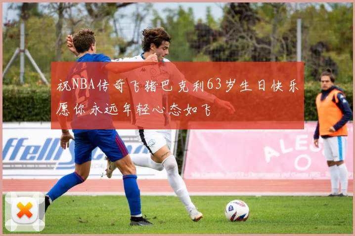 祝NBA传奇飞猪巴克利63岁生日快乐愿你永远年轻心态如飞