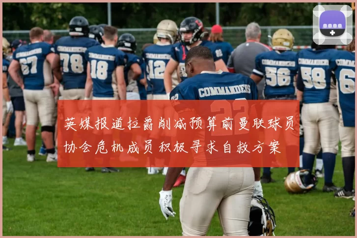 英媒报道拉爵削减预算前曼联球员协会危机成员积极寻求自救方案