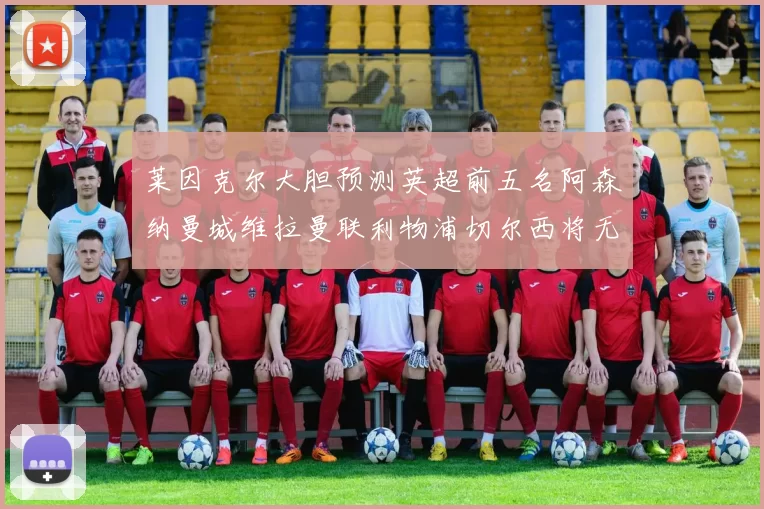 莱因克尔大胆预测英超前五名阿森纳曼城维拉曼联利物浦切尔西将无缘欧战
