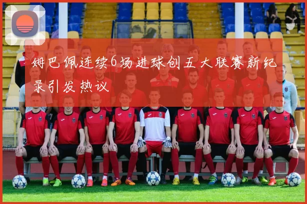 姆巴佩连续6场进球创五大联赛新纪录引发热议