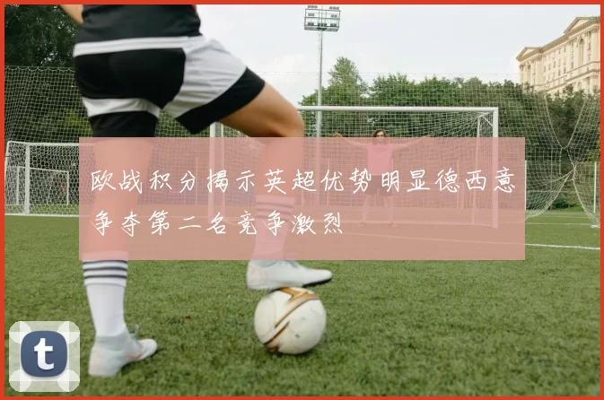 欧战积分揭示英超优势明显德西意争夺第二名竞争激烈