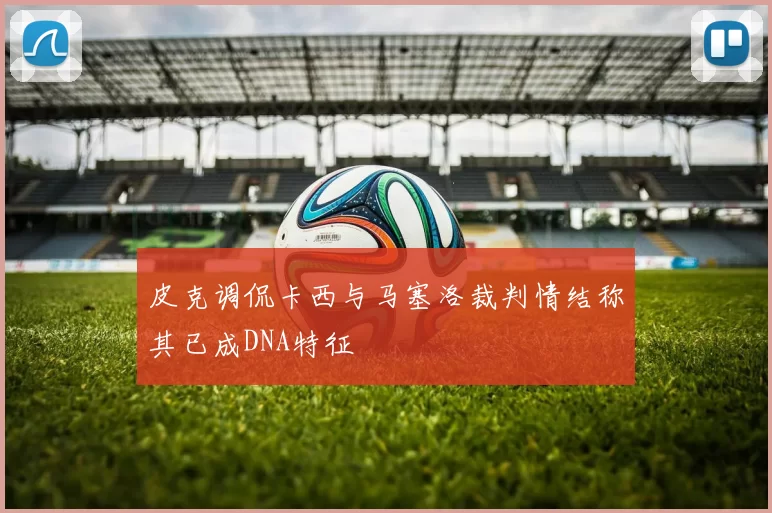 皮克调侃卡西与马塞洛裁判情结称其已成DNA特征