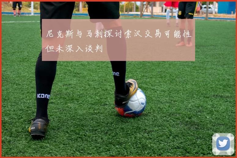 尼克斯与马刺探讨索汉交易可能性但未深入谈判