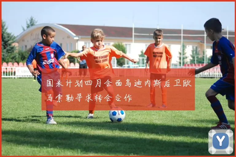 国米计划四月会面乌迪内斯后卫欧马索勒寻求转会合作
