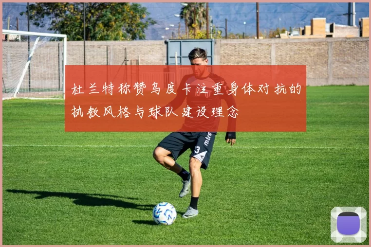 杜兰特称赞乌度卡注重身体对抗的执教风格与球队建设理念