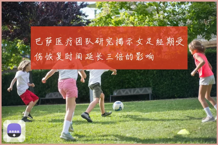 巴萨医疗团队研究揭示女足经期受伤恢复时间延长三倍的影响