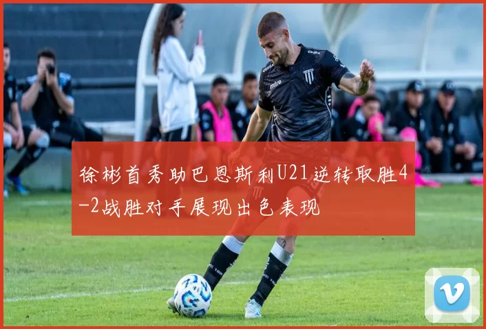 徐彬首秀助巴恩斯利U21逆转取胜4-2战胜对手展现出色表现