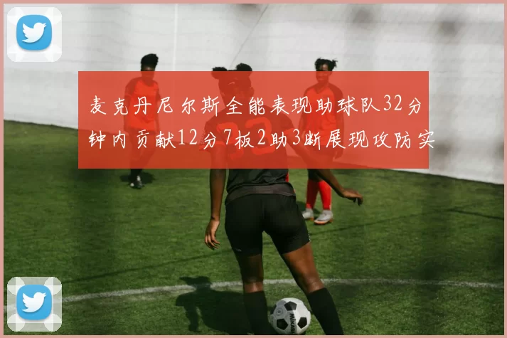麦克丹尼尔斯全能表现助球队32分钟内贡献12分7板2助3断展现攻防实力