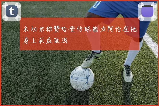 米切尔称赞哈登传球能力阿伦在他身上获益匪浅