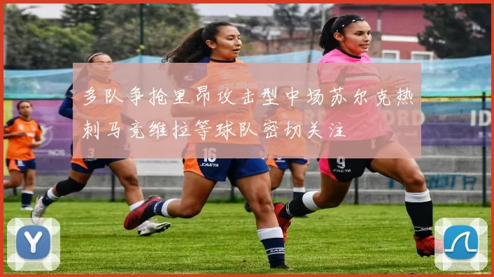 多队争抢里昂攻击型中场苏尔克热刺马竞维拉等球队密切关注