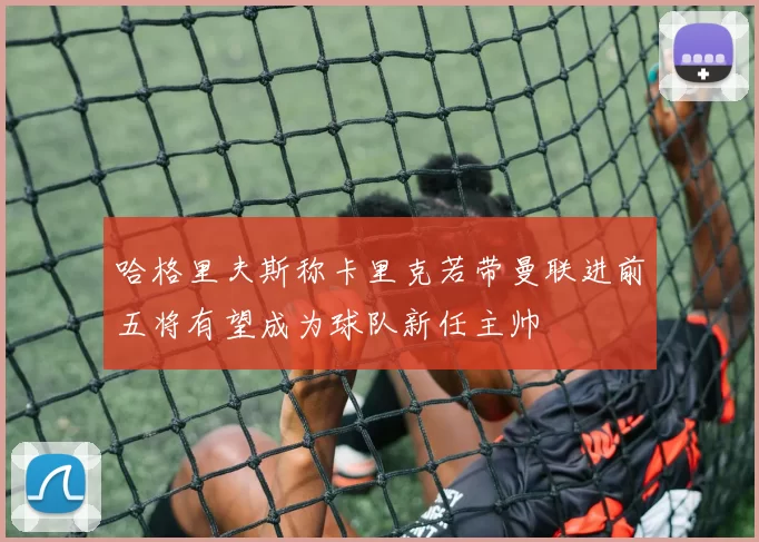 哈格里夫斯称卡里克若带曼联进前五将有望成为球队新任主帅