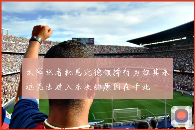 太阳记者批恩比德假摔行为称其永远无法进入东决的原因在于此