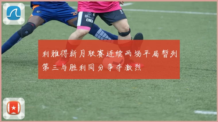 利雅得新月联赛连续两场平局暂列第三与胜利同分争夺激烈